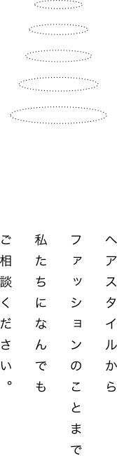 ヘアスタイルからファッションのことまで私たちになんでもご相談ください。