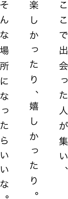 「ここで出会った人が集い、楽しかったり、嬉しかったり。そんな場所になったらいいな。」